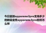 今日更新opporeno3pro支持多少倍数码变焦opporeno3pro拍照怎么样