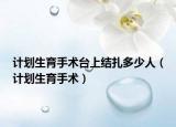 计划生育手术台上结扎多少人（计划生育手术）