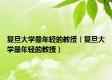 复旦大学最年轻的教授（复旦大学最年轻的教授）