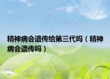 精神病会遗传给第三代吗（精神病会遗传吗）