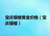 宝庆银楼黄金价格（宝庆银楼）