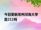 今日更新常州河海大学是211吗