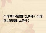 c1增驾b2需要什么条件（c1增驾b2需要什么条件）