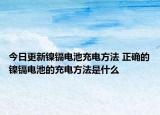 今日更新镍镉电池充电方法 正确的镍镉电池的充电方法是什么