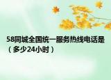 58同城全国统一服务热线电话是（多少24小时）