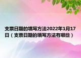 支票日期的填写方法2022年1月17日（支票日期的填写方法有哪些）