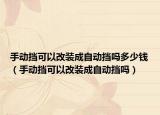 手动挡可以改装成自动挡吗多少钱（手动挡可以改装成自动挡吗）