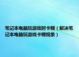 笔记本电脑玩游戏时卡顿（解决笔记本电脑玩游戏卡顿现象）