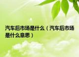 汽车后市场是什么（汽车后市场是什么意思）