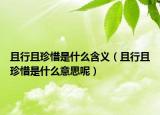 且行且珍惜是什么含义（且行且珍惜是什么意思呢）