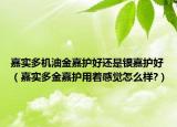 嘉实多机油金嘉护好还是银嘉护好（嘉实多金嘉护用着感觉怎么样?）