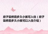房子装修后多久小孩可入住（房子装修后多久小孩可以入住介绍）