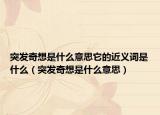 突发奇想是什么意思它的近义词是什么（突发奇想是什么意思）