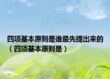 四项基本原则是谁最先提出来的（四项基本原则是）