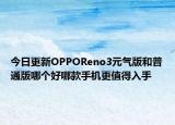 今日更新OPPOReno3元气版和普通版哪个好哪款手机更值得入手