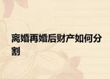 离婚再婚后财产如何分割