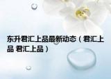 东升君汇上品最新动态（君汇上品 君汇上品）