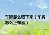 车牌怎么取下来（车牌怎么上螺丝）