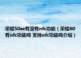 荣耀50se有没有nfc功能（荣耀60有nfc功能吗 支持nfc功能吗介绍）