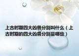 上古时期四大凶兽分别叫什么（上古时期的四大凶兽分别是哪些）