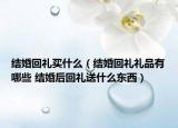 结婚回礼买什么（结婚回礼礼品有哪些 结婚后回礼送什么东西）