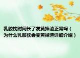 乳胶枕时间长了发黄掉渣正常吗（为什么乳胶枕会变黄掉渣详细介绍）