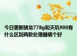 今日更新骁龙778g和天玑900有什么区别两款处理器哪个好