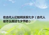 在古代人们如何庆祝七夕（古代人是怎么度过七夕节的）