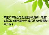 苹果12库乐队怎么设置手机铃声（苹果13库乐队如何设置铃声 库乐队怎么设置铃声介绍）