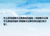 怎么把微信聊天记录做成压缩包（微信聊天记录怎么弄成压缩包 微信聊天记录怎样压缩打包介绍）