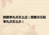 腮腺睾丸炎怎么治（腮腺炎引起睾丸炎怎么办）
