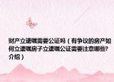 财产立遗嘱需要公证吗（有争议的房产如何立遗嘱房子立遗嘱公证需要注意哪些?介绍）