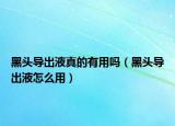 黑头导出液真的有用吗（黑头导出液怎么用）