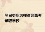 今日更新怎样查询高考录取学校