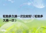 轮胎多久换一次比较好（轮胎多久换一次）