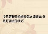 今日更新雷柏键盘怎么调背光 背景灯调试的技巧