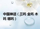 中国神话（三吒 金吒 木吒 哪吒）