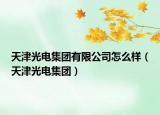 天津光电集团有限公司怎么样（天津光电集团）