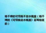 杨千嬅的可惜我不是水瓶座（杨千嬅的《可惜我是水瓶座》是写给谁的）
