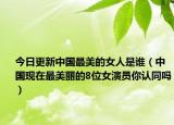 今日更新中国最美的女人是谁（中国现在最美丽的8位女演员你认同吗）