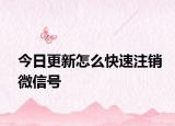 今日更新怎么快速注销微信号