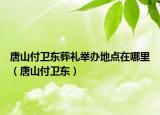 唐山付卫东葬礼举办地点在哪里（唐山付卫东）