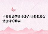 拼多多如何追加评论 拼多多怎么追加评论教学