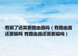 有猫了还需要路由器吗（有路由器还要猫吗 有路由器还需要猫吗）