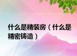 什么是精装房（什么是精密铸造）