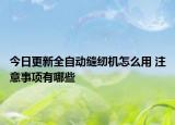 今日更新全自动缝纫机怎么用 注意事项有哪些