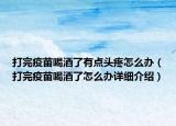 打完疫苗喝酒了有点头疼怎么办（打完疫苗喝酒了怎么办详细介绍）