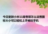 今日更新小米11青春版怎么设置图标大小可以轻松上手畅玩手机
