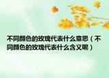 不同颜色的玫瑰代表什么意思（不同颜色的玫瑰代表什么含义呢）