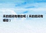 禾的组词有哪些呢（禾的组词有哪些）